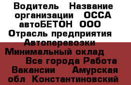 Водитель › Название организации ­ ОССА-автоБЕТОН, ООО › Отрасль предприятия ­ Автоперевозки › Минимальный оклад ­ 40 000 - Все города Работа » Вакансии   . Амурская обл.,Константиновский р-н